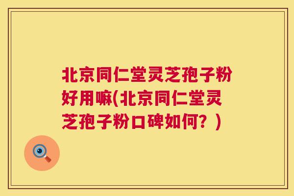 北京同仁堂灵芝孢子粉好用嘛(北京同仁堂灵芝孢子粉口碑如何？)  第1张