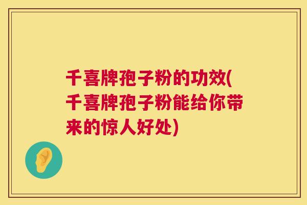 千喜牌孢子粉的功效(千喜牌孢子粉能给你带来的惊人好处)  第1张