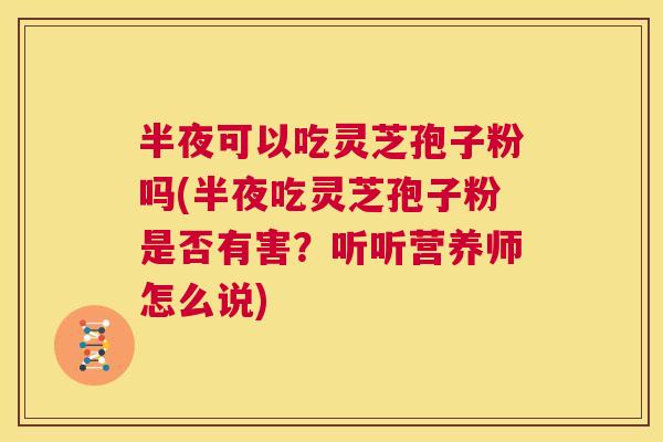 半夜可以吃灵芝孢子粉吗(半夜吃灵芝孢子粉是否有害？听听营养师怎么说)  第1张