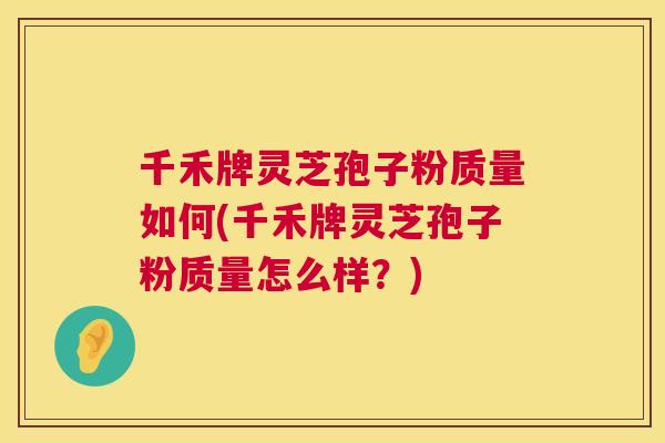 千禾牌灵芝孢子粉质量如何(千禾牌灵芝孢子粉质量怎么样？)  第1张