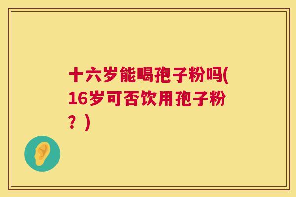 十六岁能喝孢子粉吗(16岁可否饮用孢子粉？)  第1张