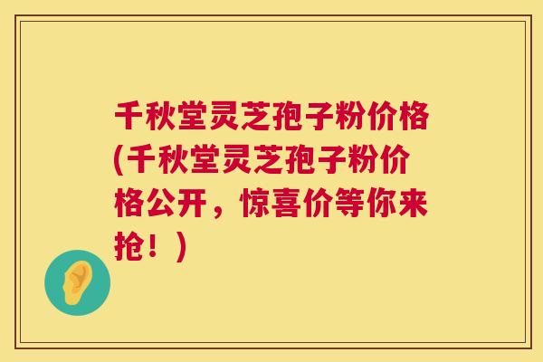 千秋堂灵芝孢子粉价格(千秋堂灵芝孢子粉价格公开，惊喜价等你来抢！)  第1张