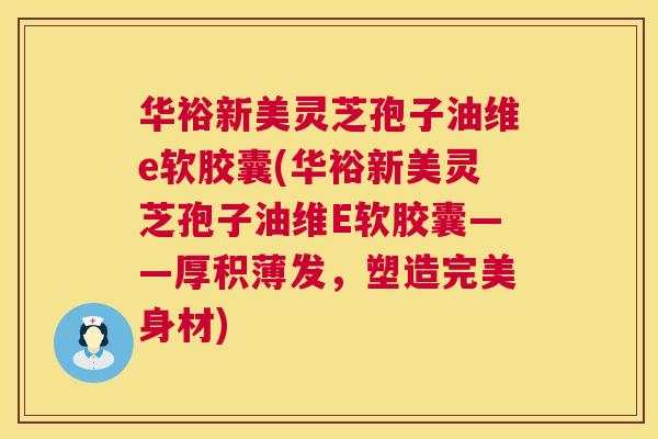 华裕新美灵芝孢子油维e软胶囊(华裕新美灵芝孢子油维E软胶囊——厚积薄发，塑造完美身材)  第1张