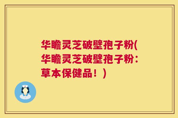 华瞻灵芝破壁孢子粉(华瞻灵芝破壁孢子粉：草本保健品！)  第1张