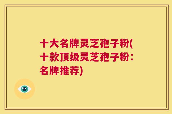 十大名牌灵芝孢子粉(十款顶级灵芝孢子粉：名牌推荐)  第1张