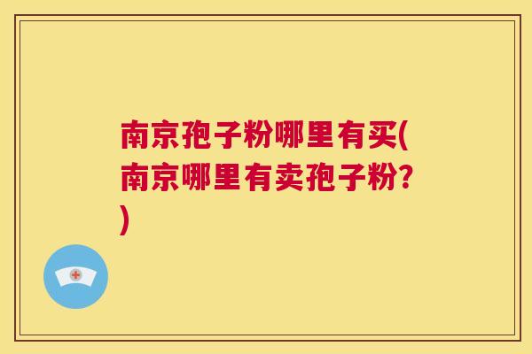 南京孢子粉哪里有买(南京哪里有卖孢子粉？)  第1张