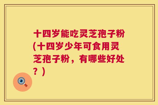 十四岁能吃灵芝孢子粉(十四岁少年可食用灵芝孢子粉，有哪些好处？)  第1张