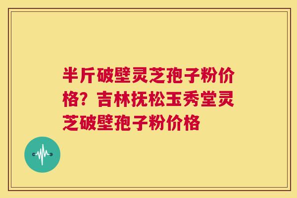 半斤破壁灵芝孢子粉价格？吉林抚松玉秀堂灵芝破壁孢子粉价格  第1张