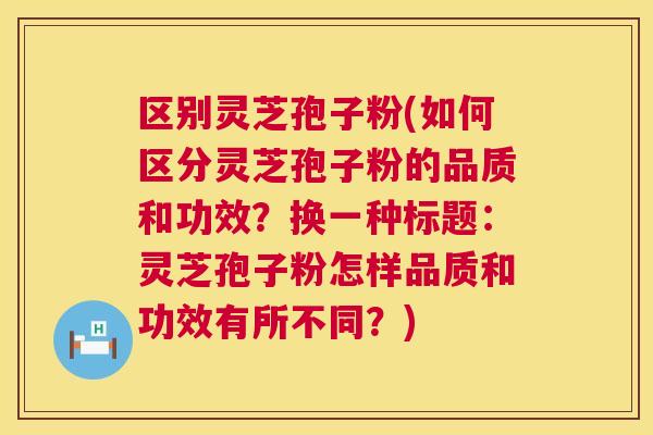 区别灵芝孢子粉(如何区分灵芝孢子粉的品质和功效？换一种标题：灵芝孢子粉怎样品质和功效有所不同？)  第1张