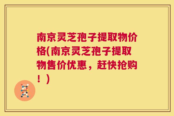 南京灵芝孢子提取物价格(南京灵芝孢子提取物售价优惠，赶快抢购！)  第1张