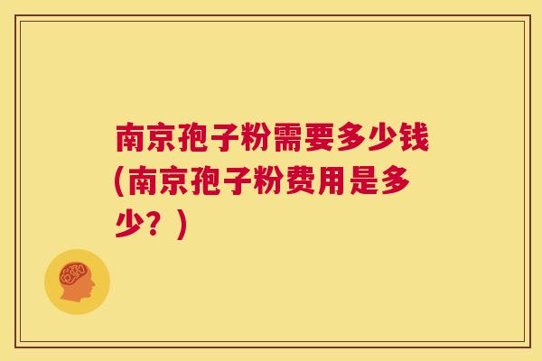 南京孢子粉需要多少钱(南京孢子粉费用是多少？)  第1张