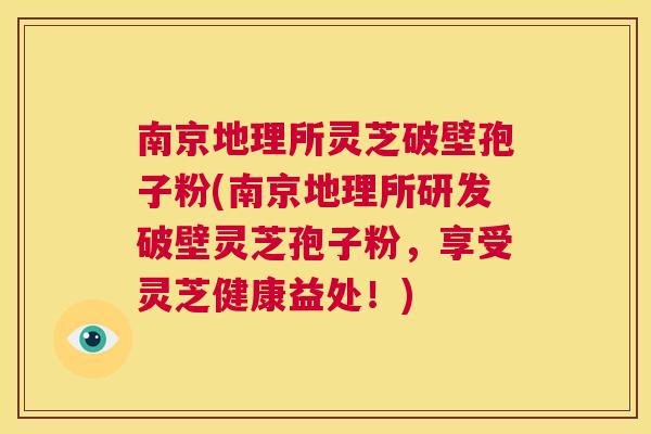 南京地理所灵芝破壁孢子粉(南京地理所研发破壁灵芝孢子粉，享受灵芝健康益处！)  第1张