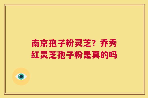南京孢子粉灵芝？乔秀红灵芝孢子粉是真的吗  第1张