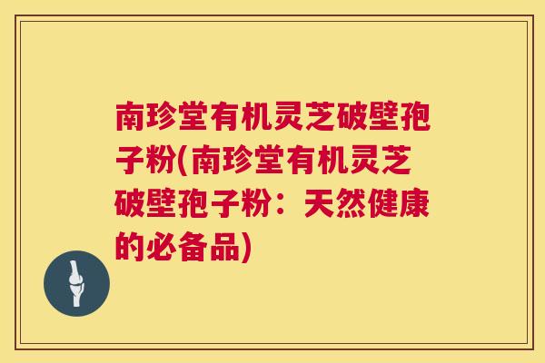 南珍堂有机灵芝破壁孢子粉(南珍堂有机灵芝破壁孢子粉：天然健康的必备品)  第1张