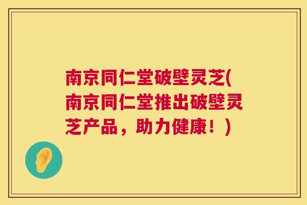 南京同仁堂破壁灵芝(南京同仁堂推出破壁灵芝产品，助力健康！)  第1张