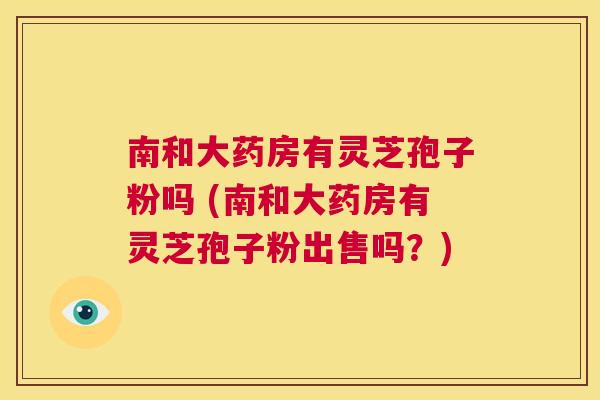 南和大药房有灵芝孢子粉吗 (南和大药房有灵芝孢子粉出售吗？)  第1张