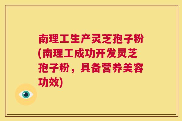 南理工生产灵芝孢子粉(南理工成功开发灵芝孢子粉，具备营养美容功效)  第1张