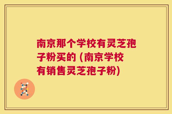 南京那个学校有灵芝孢子粉买的 (南京学校有销售灵芝孢子粉)  第1张