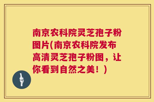 南京农科院灵芝孢子粉图片(南京农科院发布高清灵芝孢子粉图，让你看到自然之美！)  第1张