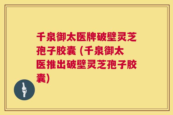 千泉御太医牌破壁灵芝孢子胶囊 (千泉御太医推出破壁灵芝孢子胶囊)  第1张