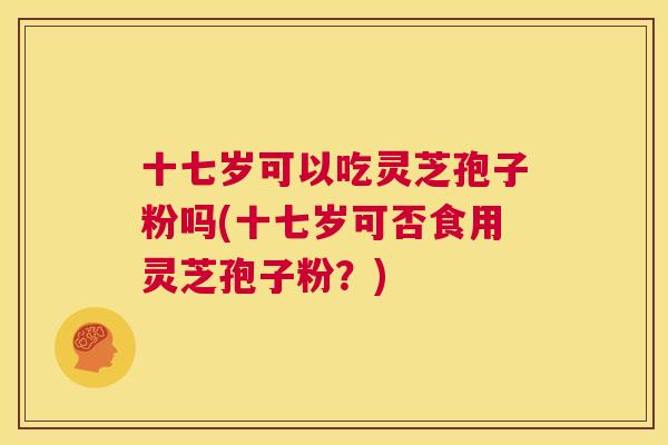 十七岁可以吃灵芝孢子粉吗(十七岁可否食用灵芝孢子粉？)  第1张