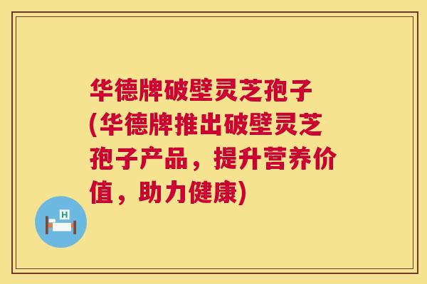 华德牌破壁灵芝孢子 (华德牌推出破壁灵芝孢子产品，提升营养价值，助力健康)  第1张