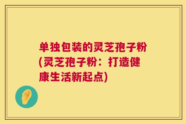 单独包装的灵芝孢子粉(灵芝孢子粉：打造健康生活新起点)  第1张