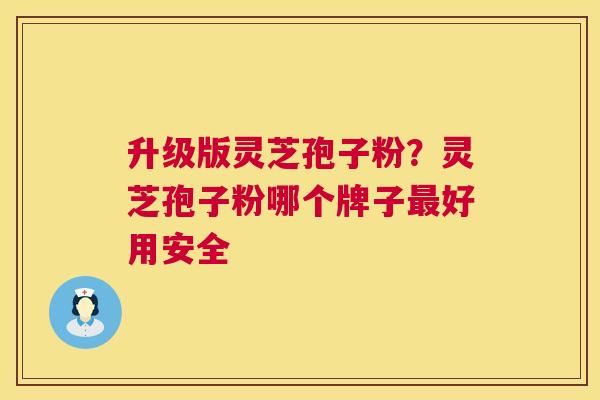 升级版灵芝孢子粉？灵芝孢子粉哪个牌子最好用安全  第1张