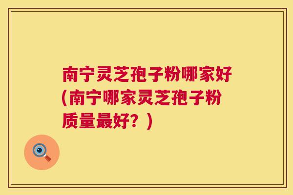南宁灵芝孢子粉哪家好(南宁哪家灵芝孢子粉质量最好？)  第1张