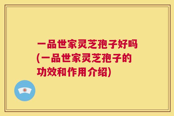 一品世家灵芝孢子好吗(一品世家灵芝孢子的功效和作用介绍)  第1张
