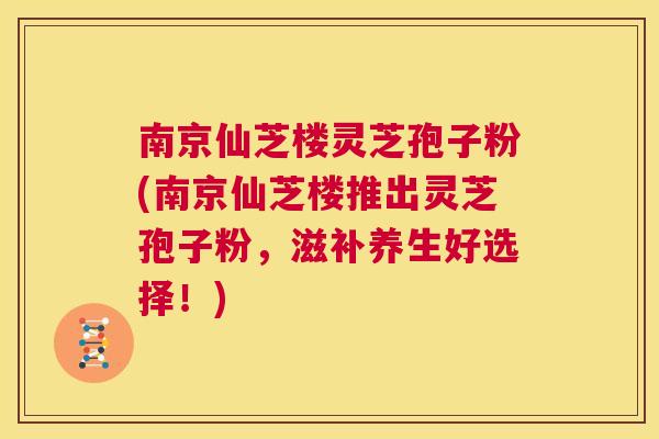 南京仙芝楼灵芝孢子粉(南京仙芝楼推出灵芝孢子粉，滋补养生好选择！)  第1张