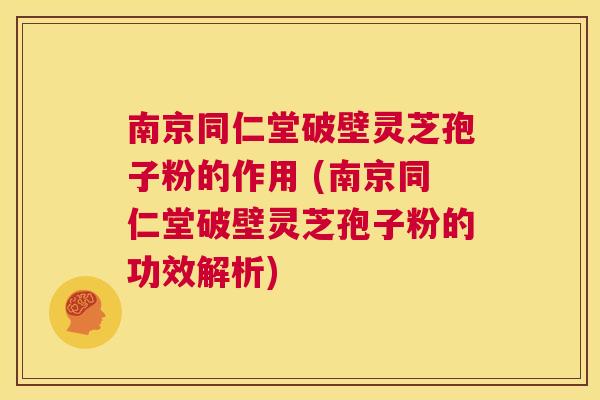 南京同仁堂破壁灵芝孢子粉的作用 (南京同仁堂破壁灵芝孢子粉的功效解析)  第1张