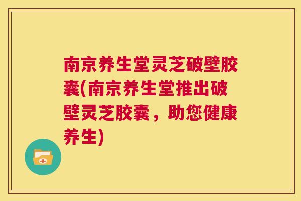 南京养生堂灵芝破壁胶囊(南京养生堂推出破壁灵芝胶囊，助您健康养生)  第1张