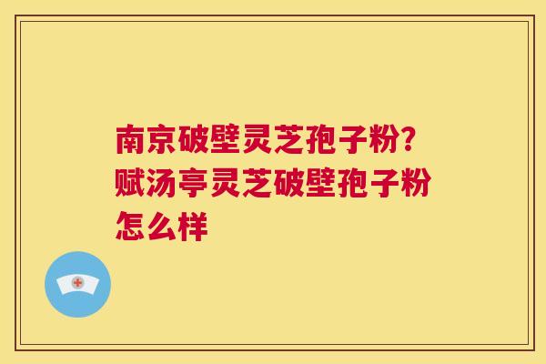 南京破壁灵芝孢子粉？赋汤亭灵芝破壁孢子粉怎么样  第1张