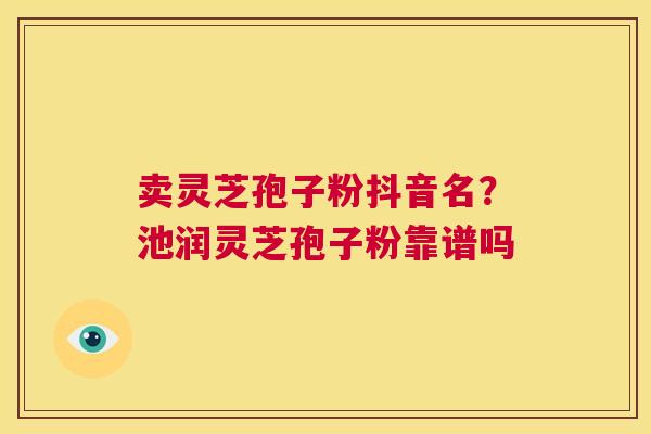 卖灵芝孢子粉抖音名？池润灵芝孢子粉靠谱吗  第1张