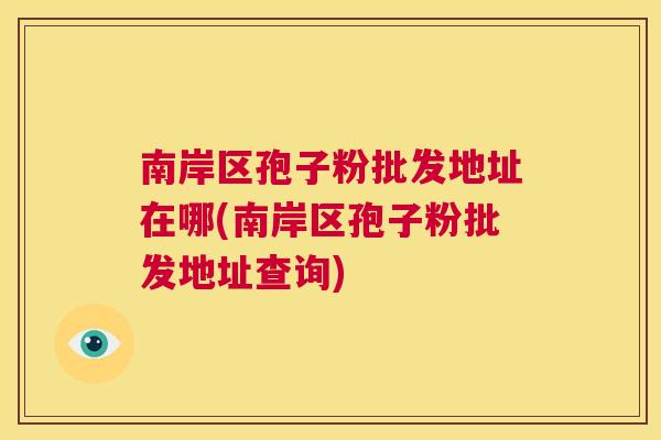 南岸区孢子粉批发地址在哪(南岸区孢子粉批发地址查询)  第1张