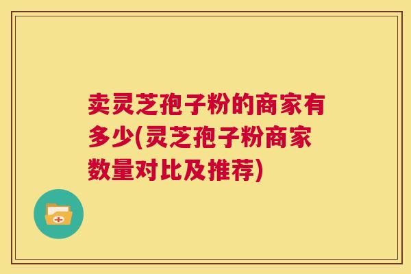 卖灵芝孢子粉的商家有多少(灵芝孢子粉商家数量对比及推荐)  第1张