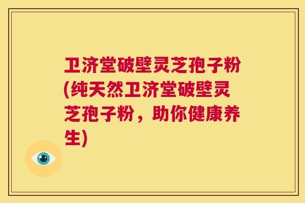 卫济堂破壁灵芝孢子粉(纯天然卫济堂破壁灵芝孢子粉，助你健康养生)  第1张