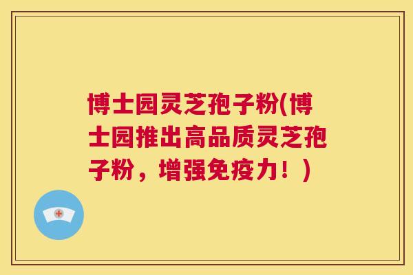 博士园灵芝孢子粉(博士园推出高品质灵芝孢子粉，增强免疫力！)  第1张