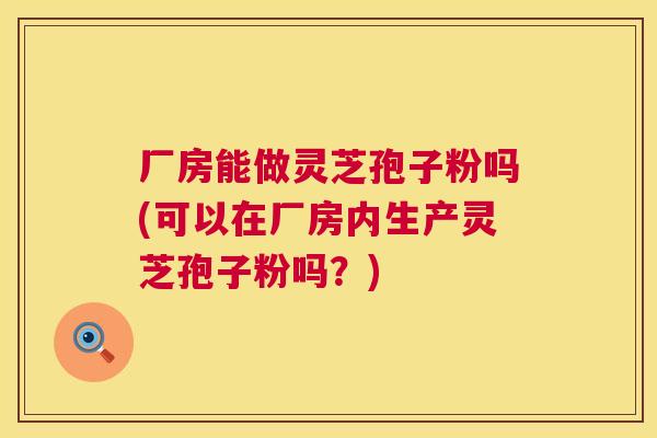 厂房能做灵芝孢子粉吗(可以在厂房内生产灵芝孢子粉吗？)  第1张