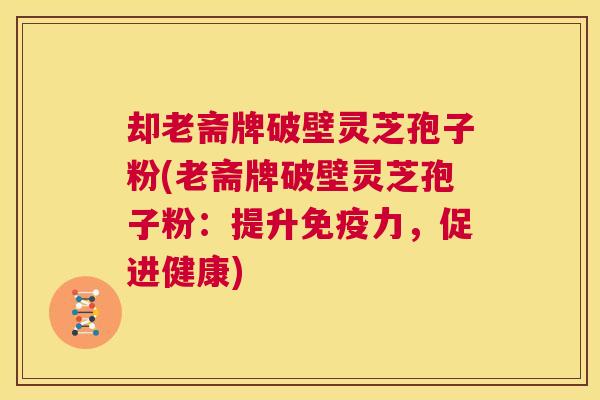 却老斋牌破壁灵芝孢子粉(老斋牌破壁灵芝孢子粉：提升免疫力，促进健康)  第1张
