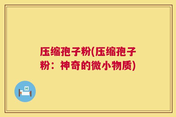 压缩孢子粉(压缩孢子粉：神奇的微小物质)  第1张