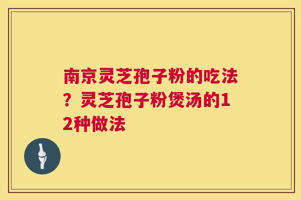 南京灵芝孢子粉的吃法？灵芝孢子粉煲汤的12种做法  第1张
