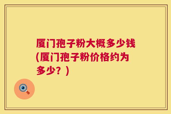 厦门孢子粉大概多少钱(厦门孢子粉价格约为多少？)  第1张