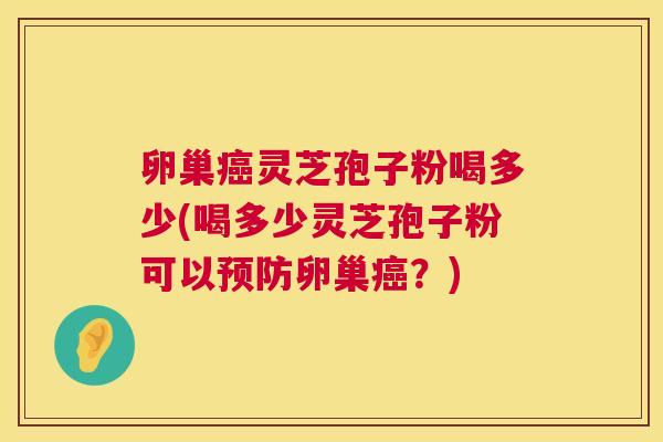 卵巢癌灵芝孢子粉喝多少(喝多少灵芝孢子粉可以预防卵巢癌？)  第1张
