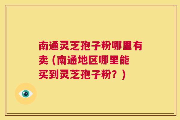 南通灵芝孢子粉哪里有卖 (南通地区哪里能买到灵芝孢子粉？)  第1张