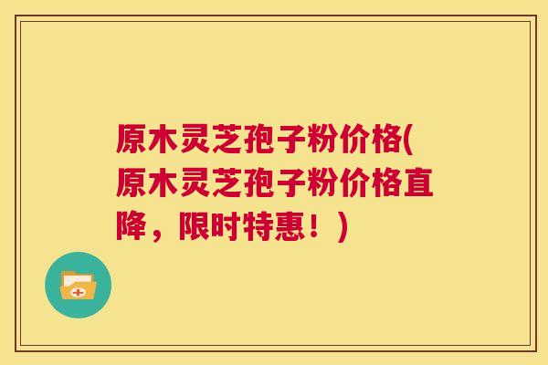 原木灵芝孢子粉价格(原木灵芝孢子粉价格直降，限时特惠！)  第1张