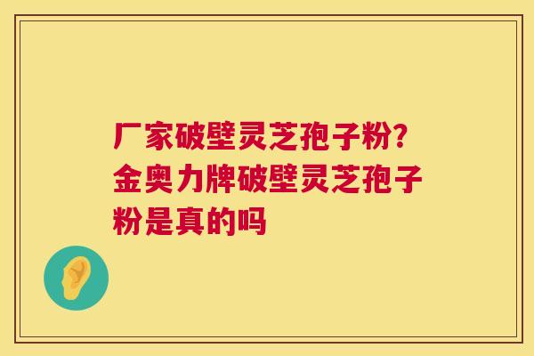 厂家破壁灵芝孢子粉？金奥力牌破壁灵芝孢子粉是真的吗  第1张