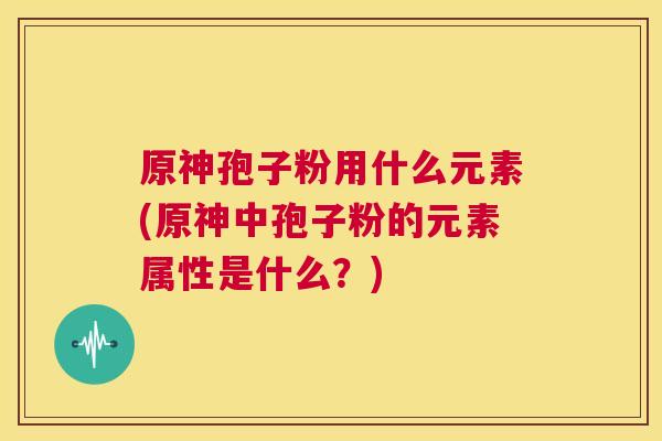 原神孢子粉用什么元素(原神中孢子粉的元素属性是什么？)  第1张