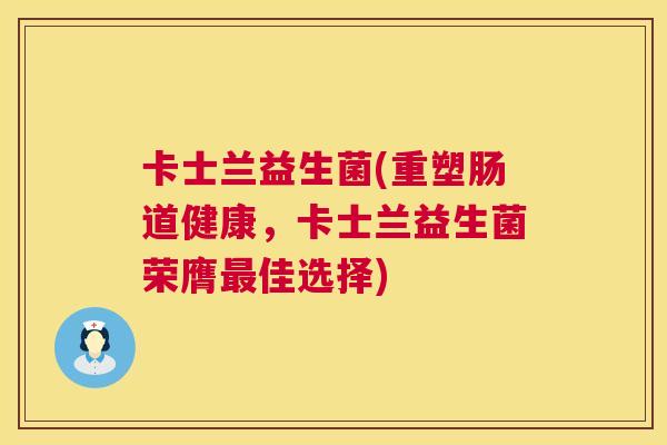 卡士兰益生菌(重塑肠道健康，卡士兰益生菌荣膺最佳选择)  第1张